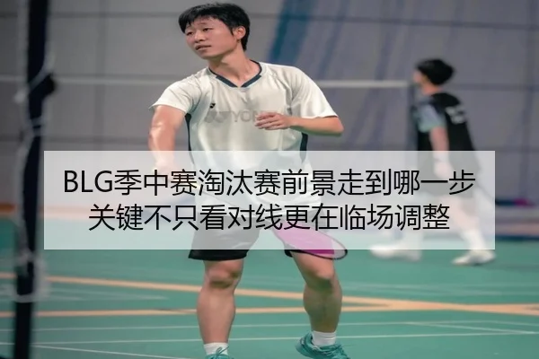 BLG季中赛淘汰赛前景走到哪一步 关键不只看对线更在临场调整 - jiuyou